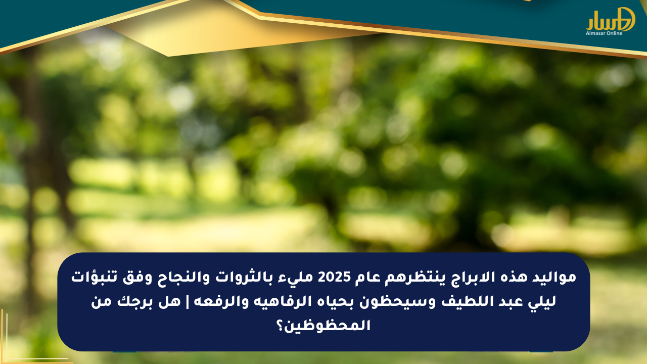 مواليد هذه الأبراج ينتظرهم عام 2025 مليء بالثروات والنجاح وفق تنبؤات ليلى عبد اللطيف وسيحظون بحياة الرفاهية والرفعة | هل برجك من المحظوظين؟